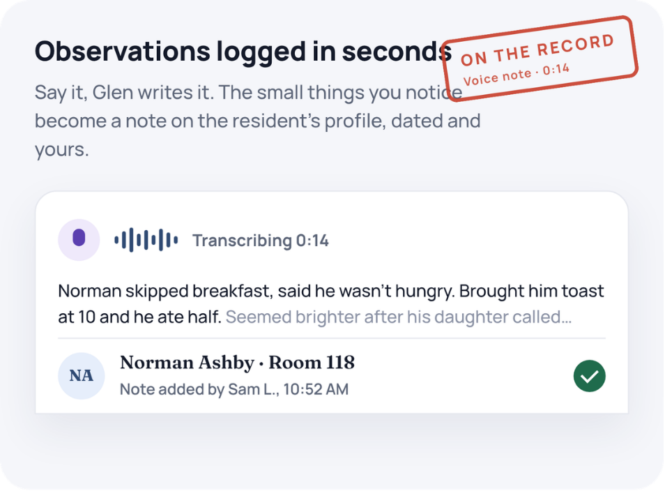 Observations logged in seconds. Say it, Glen writes it. The small things you notice become a note on the resident's profile, dated and yours.